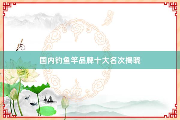 国内钓鱼竿品牌十大名次揭晓