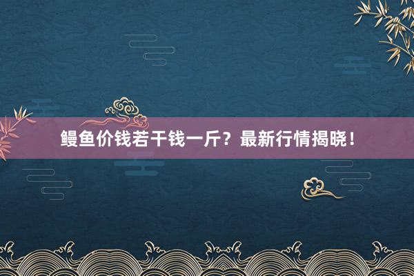 鳗鱼价钱若干钱一斤？最新行情揭晓！