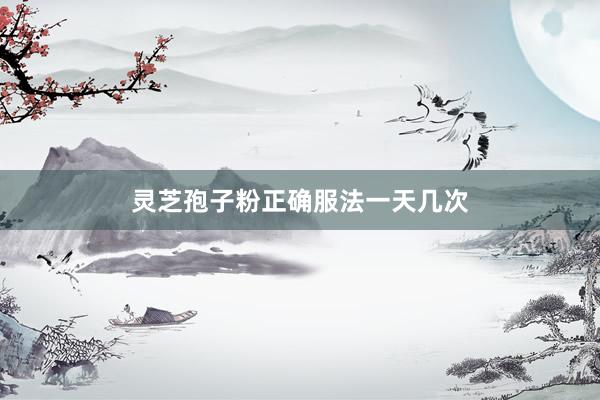 灵芝孢子粉正确服法一天几次