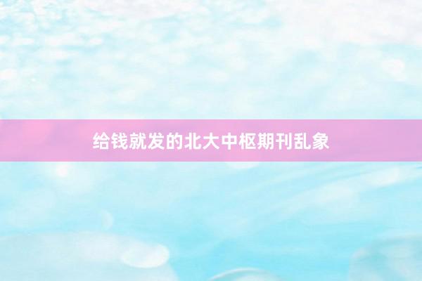 给钱就发的北大中枢期刊乱象