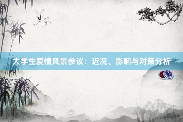 大学生爱情风景参议：近况、影响与对策分析