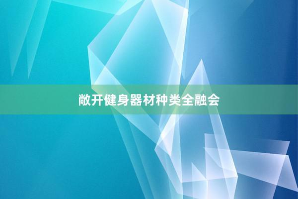 敞开健身器材种类全融会
