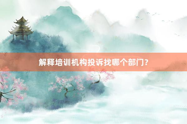 解释培训机构投诉找哪个部门?