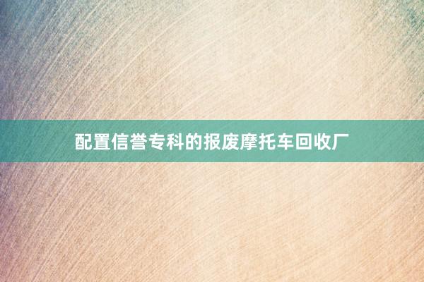 配置信誉专科的报废摩托车回收厂
