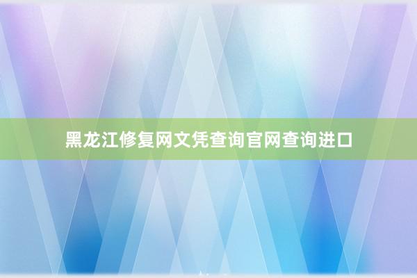 黑龙江修复网文凭查询官网查询进口