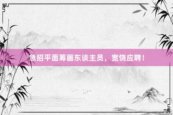 急招平面筹画东谈主员，宽饶应聘！