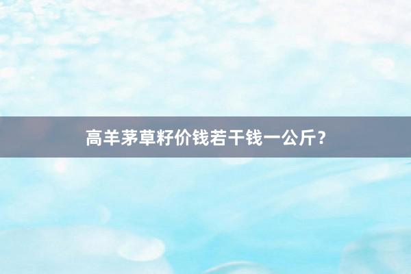 高羊茅草籽价钱若干钱一公斤？