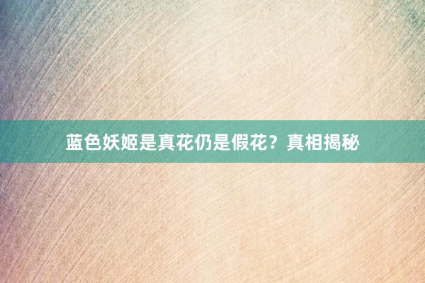 蓝色妖姬是真花仍是假花？真相揭秘