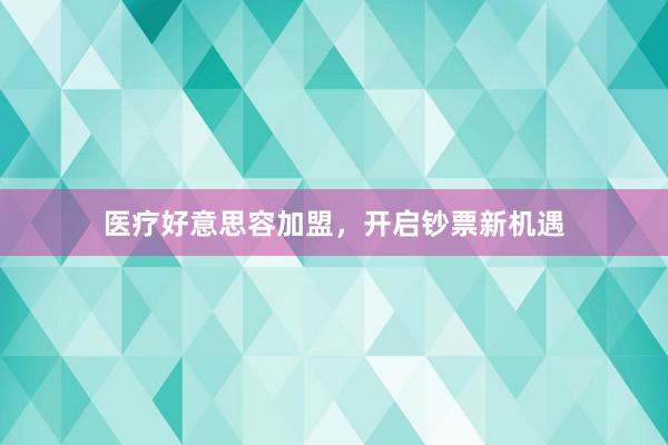 医疗好意思容加盟，开启钞票新机遇