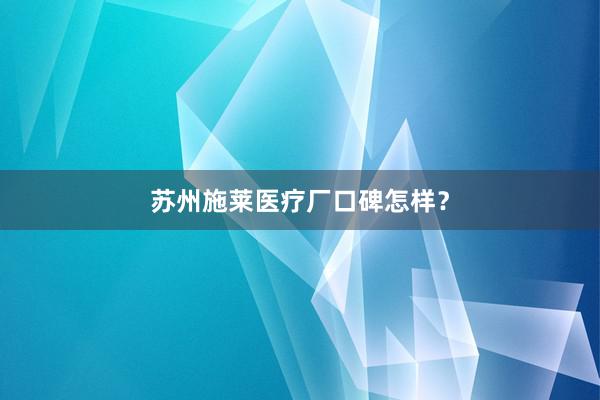 苏州施莱医疗厂口碑怎样？